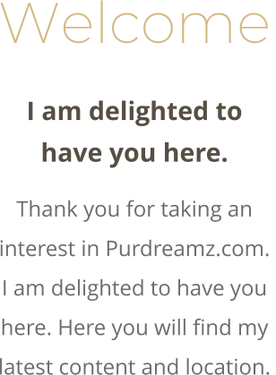 Welcome I am delighted to have you here. Thank you for taking an interest in Purdreamz.com.  I am delighted to have you here. Here you will find my latest content and location.